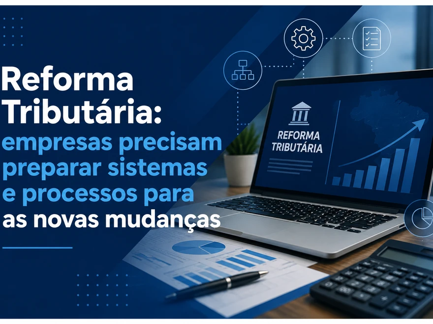 Reforma Tributária: empresas precisam preparar sistemas e processos para as novas mudanças